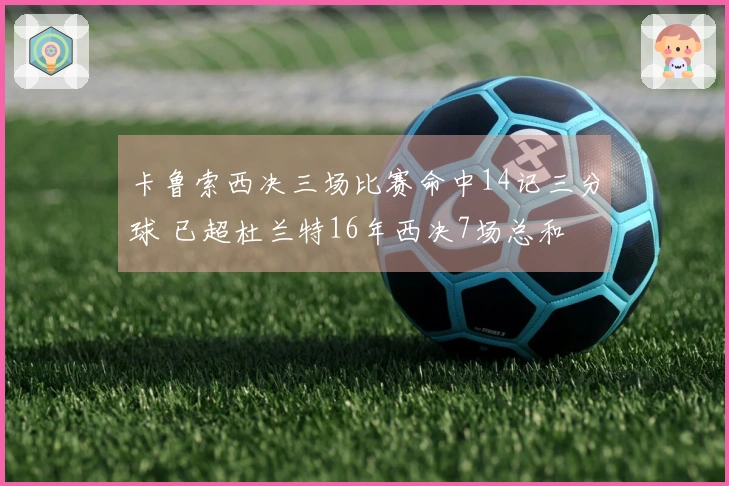 卡鲁索西决三场比赛命中14记三分球 已超杜兰特16年西决7场总和