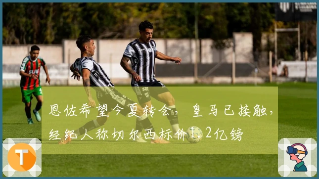 恩佐希望今夏转会，皇马已接触，经纪人称切尔西标价1.2亿镑